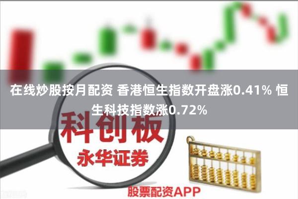 在线炒股按月配资 香港恒生指数开盘涨0.41% 恒生科技指数涨0.72%