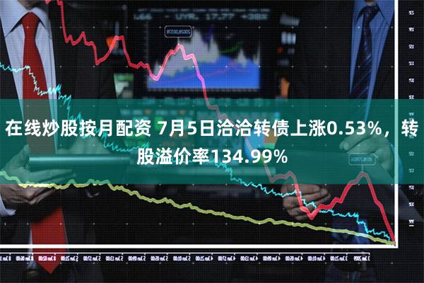 在线炒股按月配资 7月5日洽洽转债上涨0.53%，转股溢价率134.99%