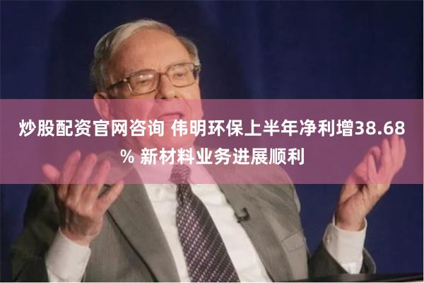 炒股配资官网咨询 伟明环保上半年净利增38.68% 新材料业务进展顺利