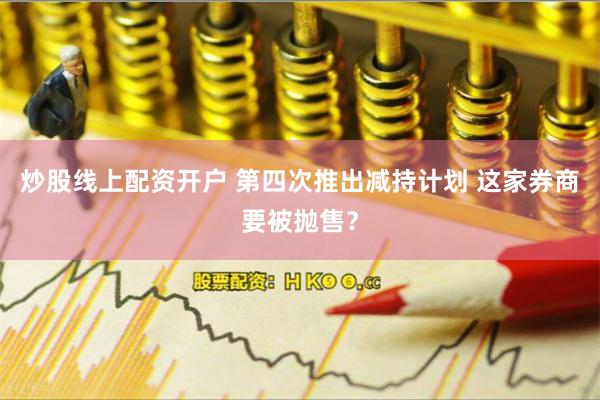 炒股线上配资开户 第四次推出减持计划 这家券商要被抛售？
