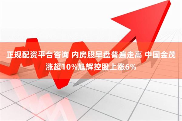 正规配资平台咨询 内房股早盘普遍走高 中国金茂涨超10%旭辉控股上涨6%