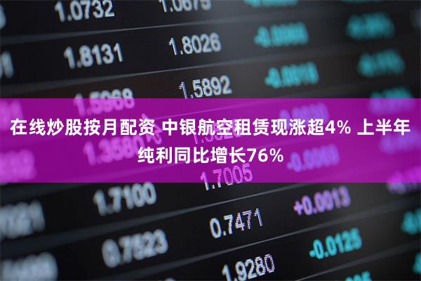 在线炒股按月配资 中银航空租赁现涨超4% 上半年纯利同比增长76%