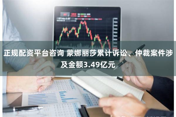 正规配资平台咨询 蒙娜丽莎累计诉讼、仲裁案件涉及金额3.49亿元