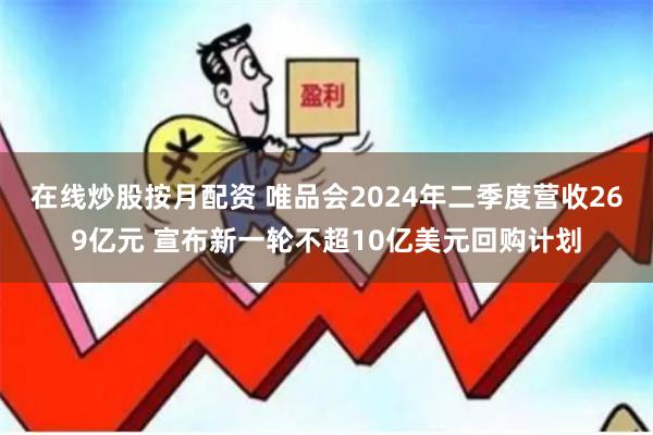 在线炒股按月配资 唯品会2024年二季度营收269亿元 宣布新一轮不超10亿美元回购计划