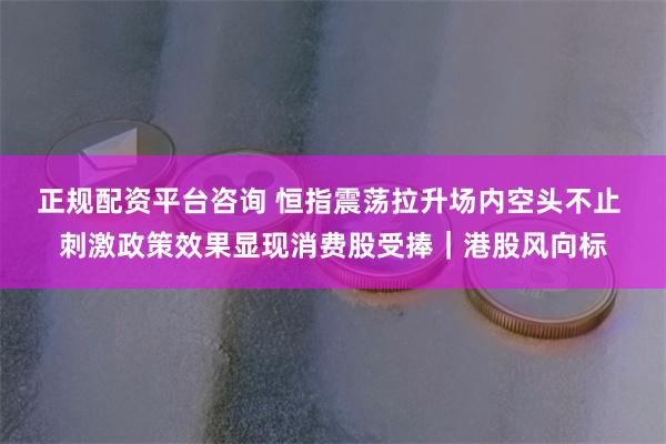 正规配资平台咨询 恒指震荡拉升场内空头不止 刺激政策效果显现消费股受捧｜港股风向标