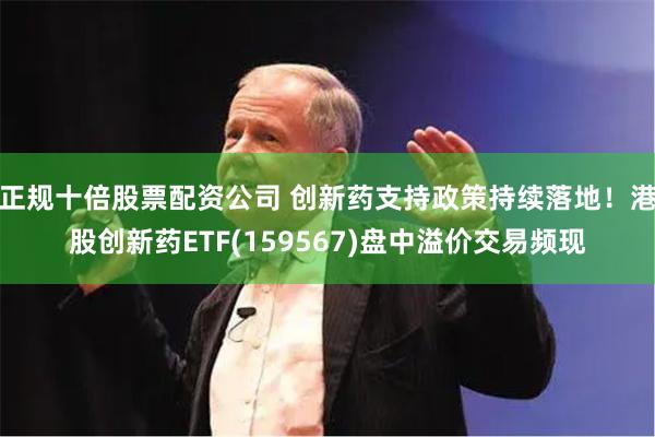 正规十倍股票配资公司 创新药支持政策持续落地！港股创新药ETF(159567)盘中溢价交易频现