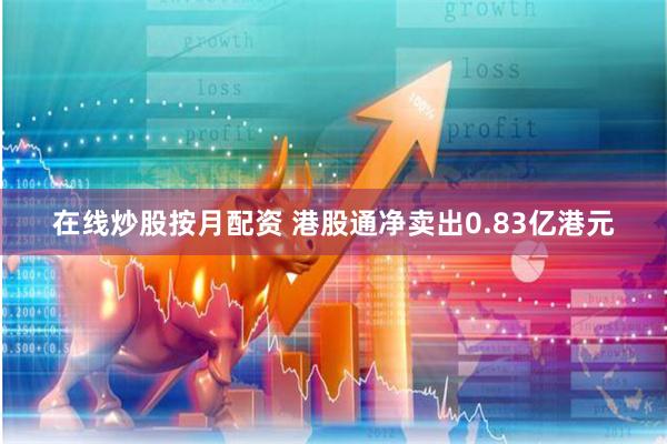 在线炒股按月配资 港股通净卖出0.83亿港元