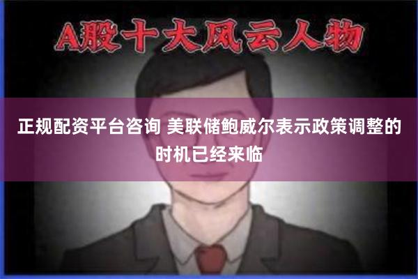 正规配资平台咨询 美联储鲍威尔表示政策调整的时机已经来临