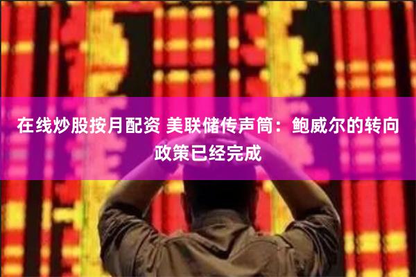 在线炒股按月配资 美联储传声筒：鲍威尔的转向政策已经完成