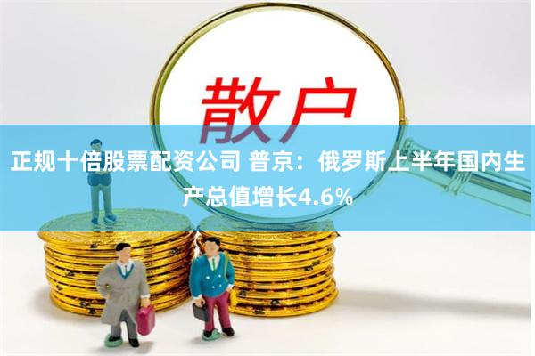 正规十倍股票配资公司 普京：俄罗斯上半年国内生产总值增长4.6%