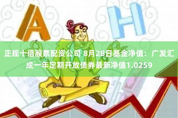 正规十倍股票配资公司 8月28日基金净值：广发汇成一年定期开放债券最新净值1.0259