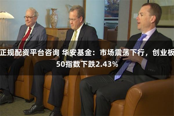 正规配资平台咨询 华安基金：市场震荡下行，创业板50指数下跌2.43%