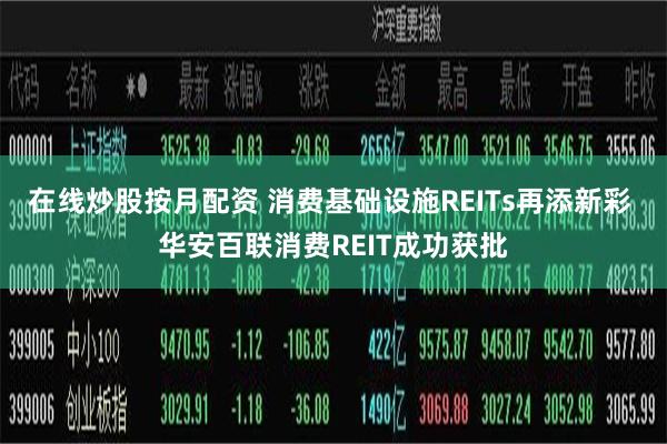 在线炒股按月配资 消费基础设施REITs再添新彩 华安百联消费REIT成功获批