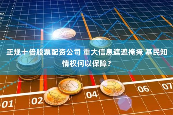 正规十倍股票配资公司 重大信息遮遮掩掩 基民知情权何以保障？