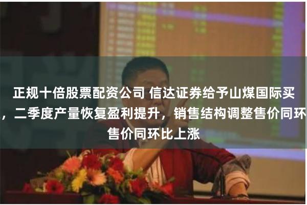 正规十倍股票配资公司 信达证券给予山煤国际买入评级，二季度产量恢复盈利提升，销售结构调整售价同环比上涨