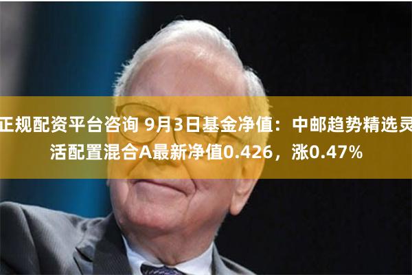 正规配资平台咨询 9月3日基金净值：中邮趋势精选灵活配置混合A最新净值0.426，涨0.47%
