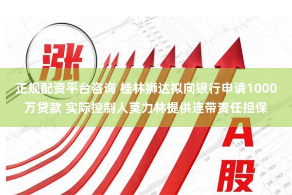 正规配资平台咨询 桂林狮达拟向银行申请1000万贷款 实际控制人莫力林提供连带责任担保