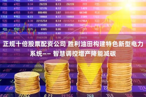 正规十倍股票配资公司 胜利油田构建特色新型电力系统—— 智慧调控增产降能减碳
