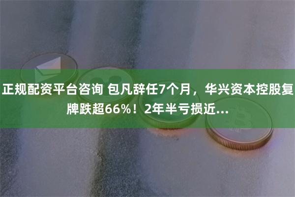 正规配资平台咨询 包凡辞任7个月，华兴资本控股复牌跌超66%！2年半亏损近...