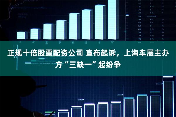 正规十倍股票配资公司 宣布起诉，上海车展主办方“三缺一”起纷争