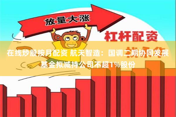在线炒股按月配资 航天智造：国调二期协同发展基金拟减持公司不超1%股份
