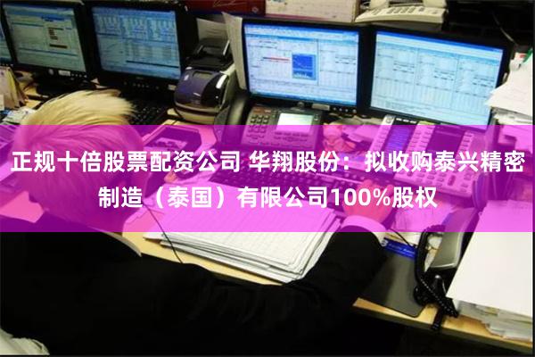 正规十倍股票配资公司 华翔股份：拟收购泰兴精密制造（泰国）有限公司100%股权