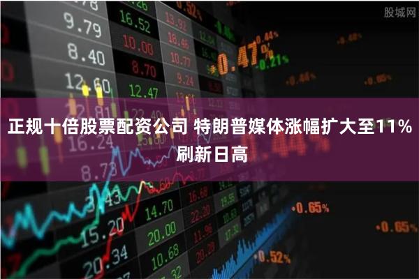 正规十倍股票配资公司 特朗普媒体涨幅扩大至11% 刷新日高