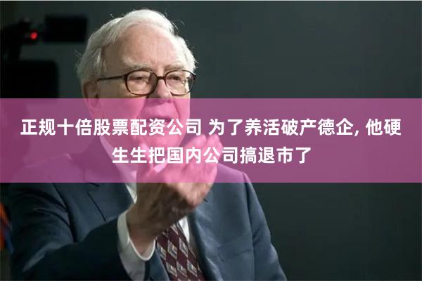 正规十倍股票配资公司 为了养活破产德企, 他硬生生把国内公司搞退市了