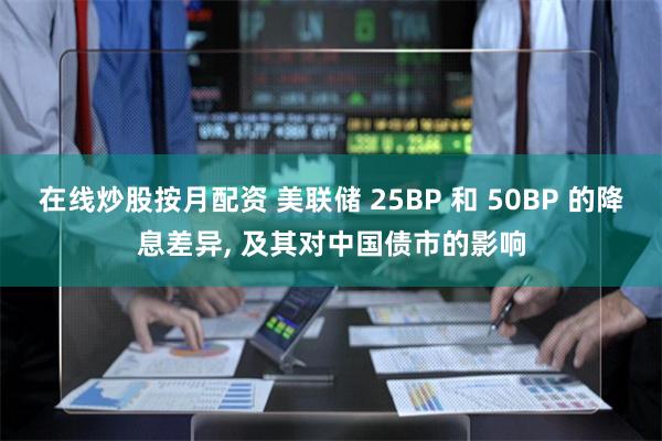 在线炒股按月配资 美联储 25BP 和 50BP 的降息差异, 及其对中国债市的影响
