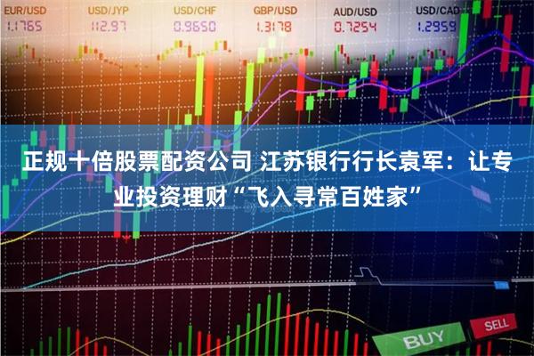正规十倍股票配资公司 江苏银行行长袁军：让专业投资理财“飞入寻常百姓家”