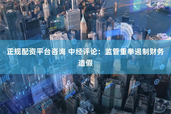 正规配资平台咨询 中经评论：监管重拳遏制财务造假