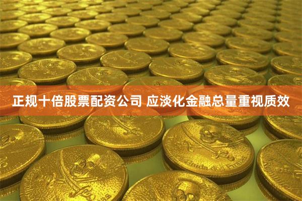 正规十倍股票配资公司 应淡化金融总量重视质效