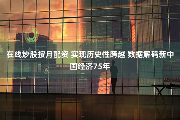 在线炒股按月配资 实现历史性跨越 数据解码新中国经济75年