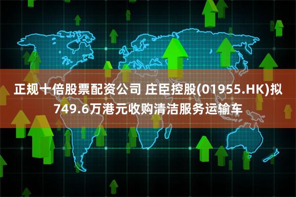 正规十倍股票配资公司 庄臣控股(01955.HK)拟749.6万港元收购清洁服务运输车