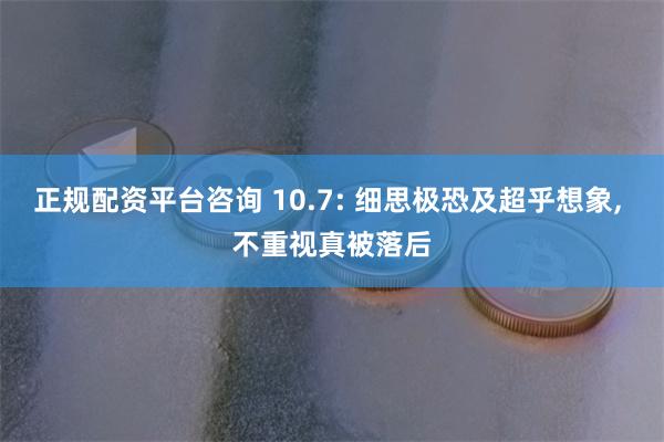 正规配资平台咨询 10.7: 细思极恐及超乎想象, 不重视真被落后