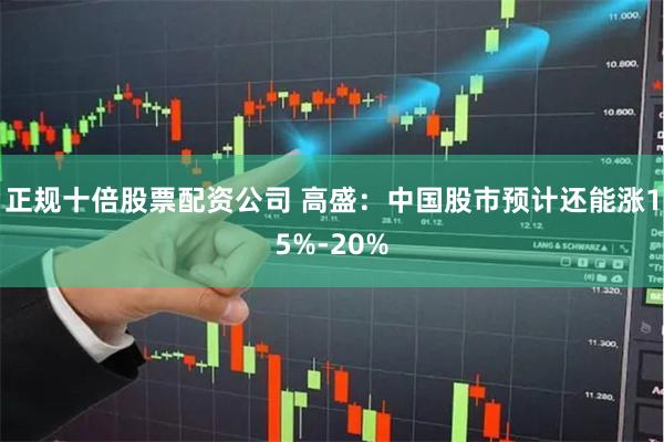 正规十倍股票配资公司 高盛：中国股市预计还能涨15%-20%