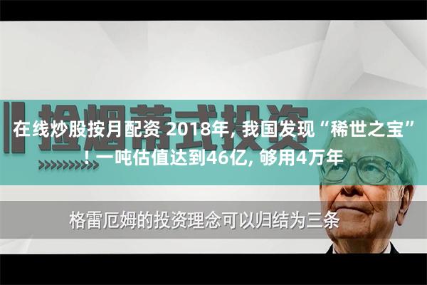 在线炒股按月配资 2018年, 我国发现“稀世之宝”! 一吨估值达到46亿, 够用4万年