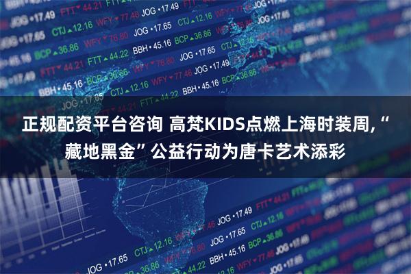 正规配资平台咨询 高梵KIDS点燃上海时装周,“藏地黑金”公益行动为唐卡艺术添彩