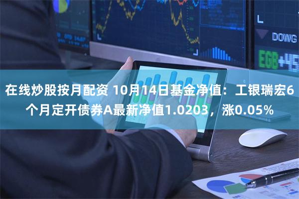 在线炒股按月配资 10月14日基金净值：工银瑞宏6个月定开债券A最新净值1.0203，涨0.05%