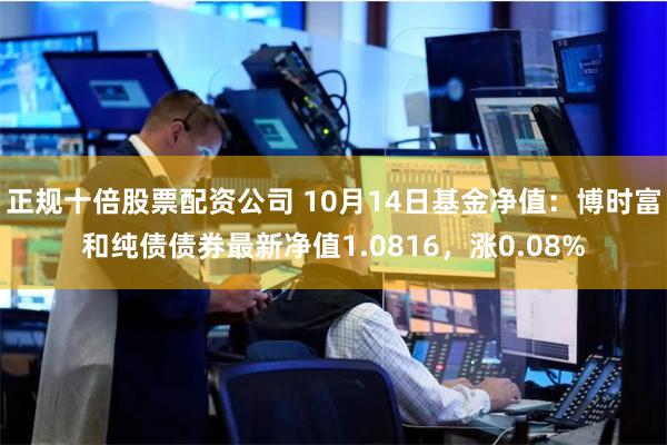 正规十倍股票配资公司 10月14日基金净值：博时富和纯债债券最新净值1.0816，涨0.08%