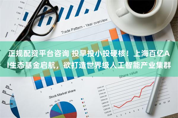 正规配资平台咨询 投早投小投硬核！上海百亿AI生态基金启航，欲打造世界级人工智能产业集群