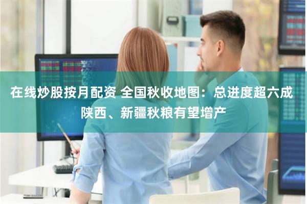 在线炒股按月配资 全国秋收地图：总进度超六成 陕西、新疆秋粮有望增产