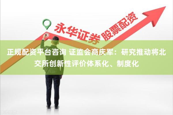 正规配资平台咨询 证监会商庆军：研究推动将北交所创新性评价体系化、制度化
