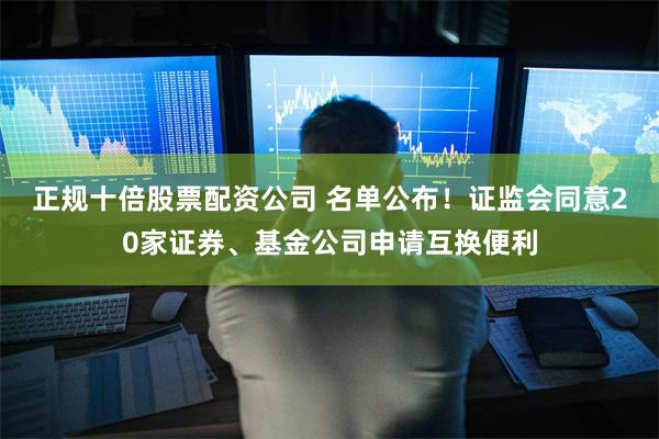 正规十倍股票配资公司 名单公布！证监会同意20家证券、基金公司申请互换便利