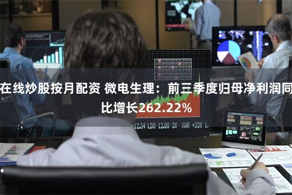在线炒股按月配资 微电生理：前三季度归母净利润同比增长262.22%