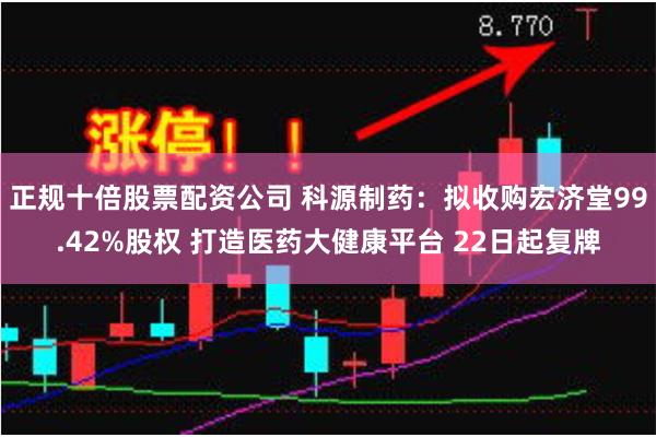 正规十倍股票配资公司 科源制药：拟收购宏济堂99.42%股权 打造医药大健康平台 22日起复牌