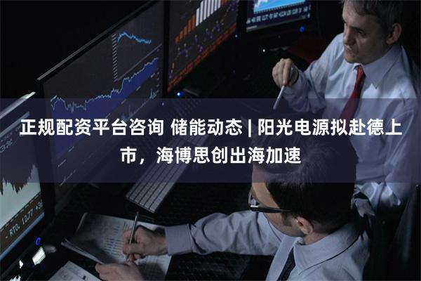正规配资平台咨询 储能动态 | 阳光电源拟赴德上市，海博思创出海加速
