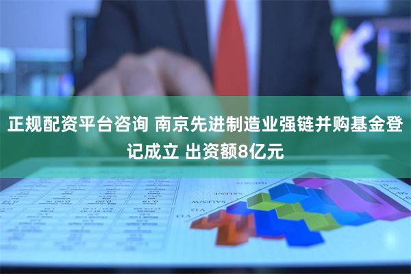 正规配资平台咨询 南京先进制造业强链并购基金登记成立 出资额8亿元
