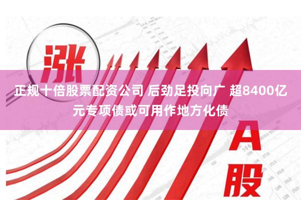 正规十倍股票配资公司 后劲足投向广 超8400亿元专项债或可用作地方化债