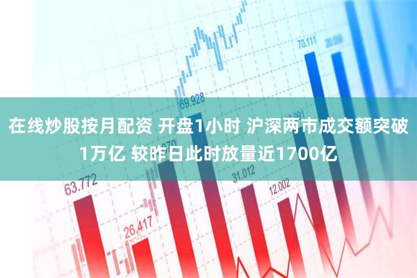 在线炒股按月配资 开盘1小时 沪深两市成交额突破1万亿 较昨日此时放量近1700亿